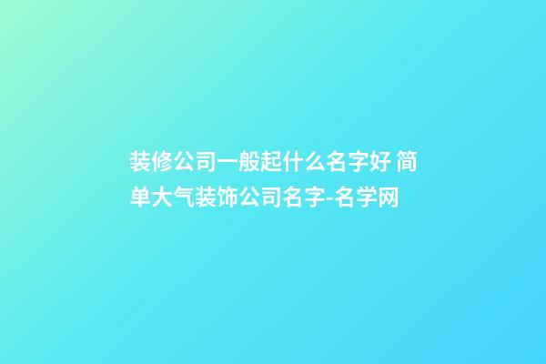 装修公司一般起什么名字好 简单大气装饰公司名字-名学网-第1张-公司起名-玄机派